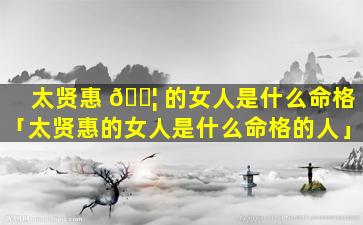太贤惠 🐦 的女人是什么命格「太贤惠的女人是什么命格的人」